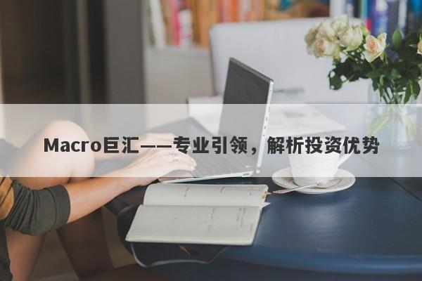 Macro巨汇——专业引领，解析投资优势