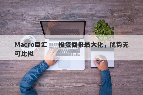 Macro巨汇——投资回报最大化，优势无可比拟