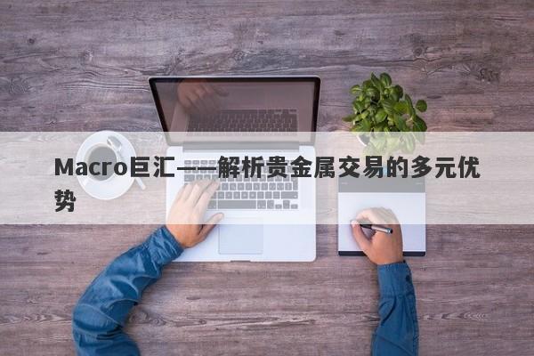 Macro巨汇——解析贵金属交易的多元优势