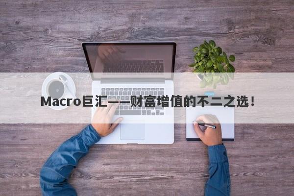 Macro巨汇——财富增值的不二之选！