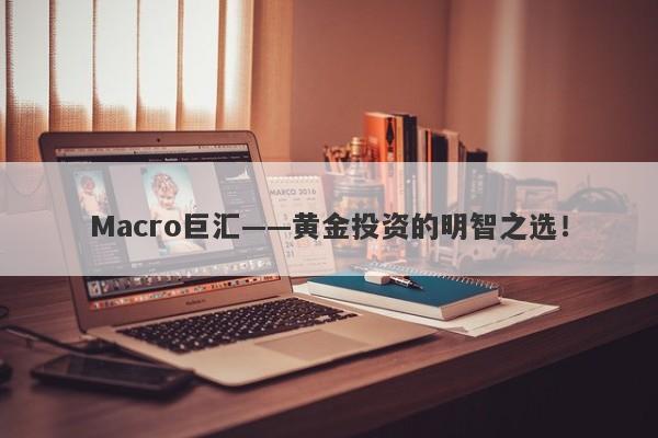 Macro巨汇——黄金投资的明智之选！