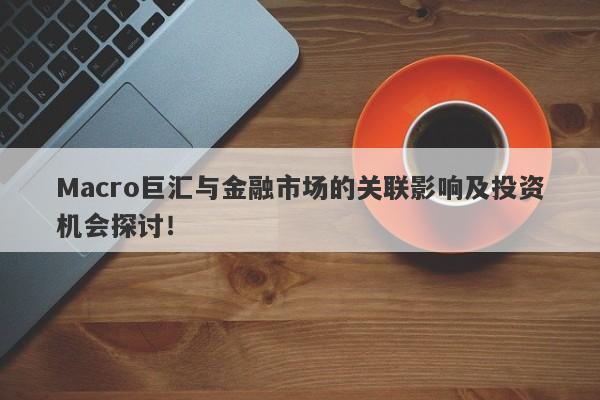 Macro巨汇与金融市场的关联影响及投资机会探讨！