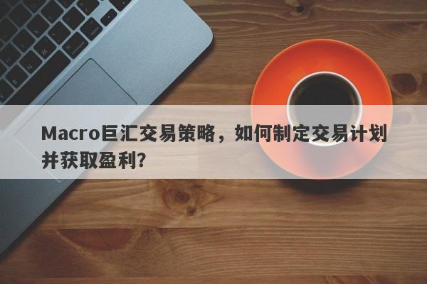 Macro巨汇交易策略，如何制定交易计划并获取盈利？