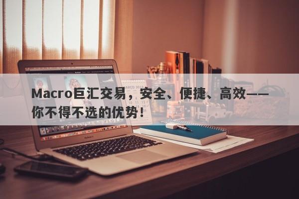 Macro巨汇交易，安全、便捷、高效——你不得不选的优势！