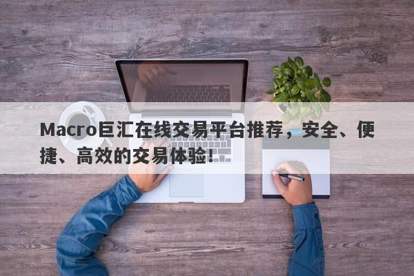 Macro巨汇在线交易平台推荐，安全、便捷、高效的交易体验！