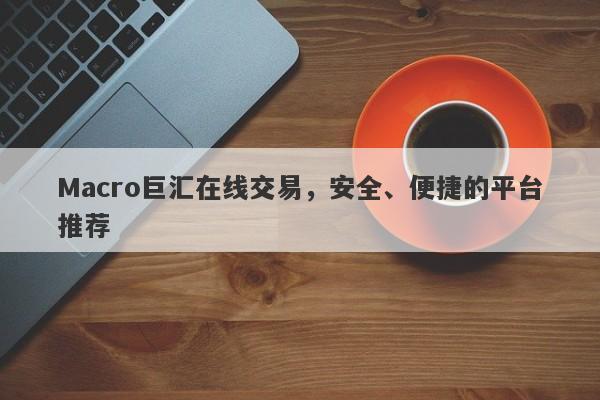 Macro巨汇在线交易，安全、便捷的平台推荐