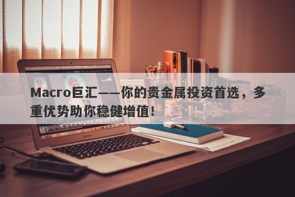 Macro巨汇——你的贵金属投资首选，多重优势助你稳健增值！