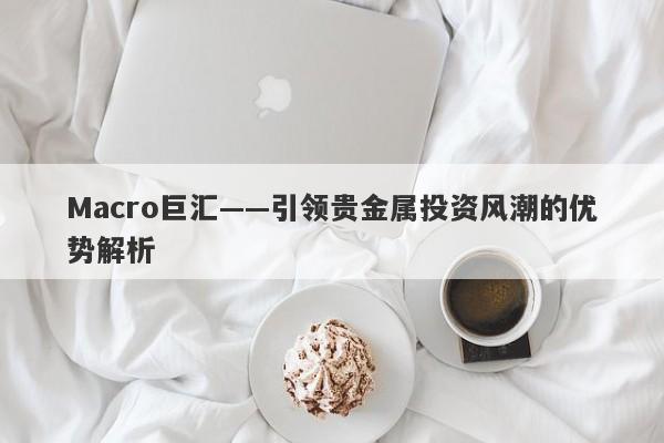 Macro巨汇——引领贵金属投资风潮的优势解析