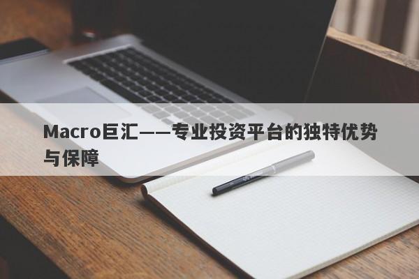 Macro巨汇——专业投资平台的独特优势与保障