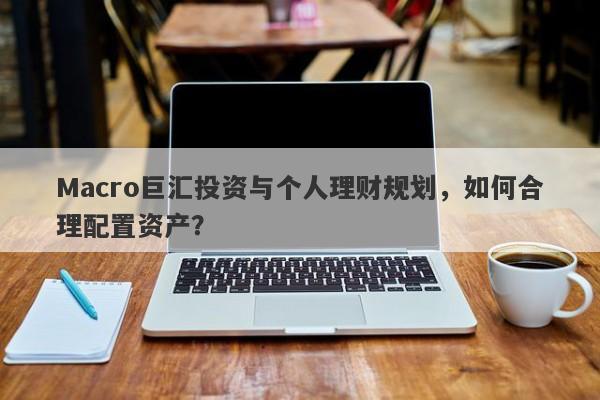 Macro巨汇投资与个人理财规划，如何合理配置资产？