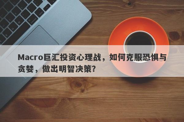 Macro巨汇投资心理战，如何克服恐惧与贪婪，做出明智决策？