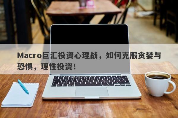 Macro巨汇投资心理战，如何克服贪婪与恐惧，理性投资！