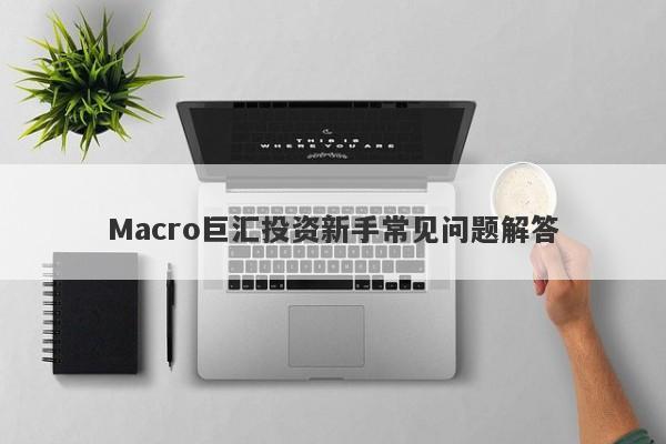 Macro巨汇投资新手常见问题解答