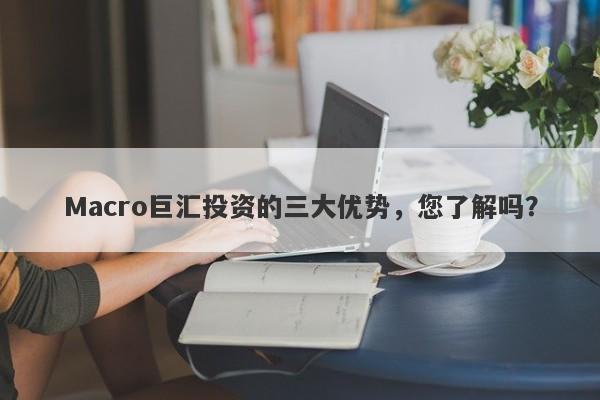 Macro巨汇投资的三大优势，您了解吗？