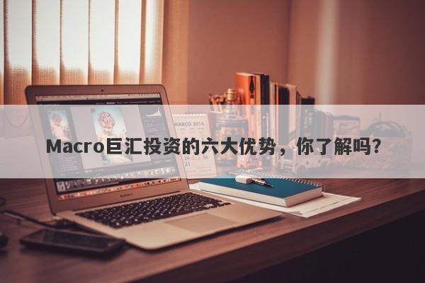 Macro巨汇投资的六大优势，你了解吗？