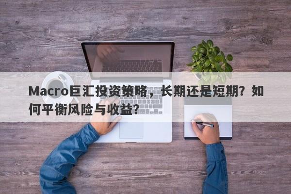 Macro巨汇投资策略，长期还是短期？如何平衡风险与收益？