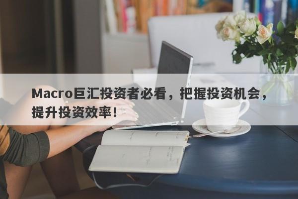 Macro巨汇投资者必看，把握投资机会，提升投资效率！