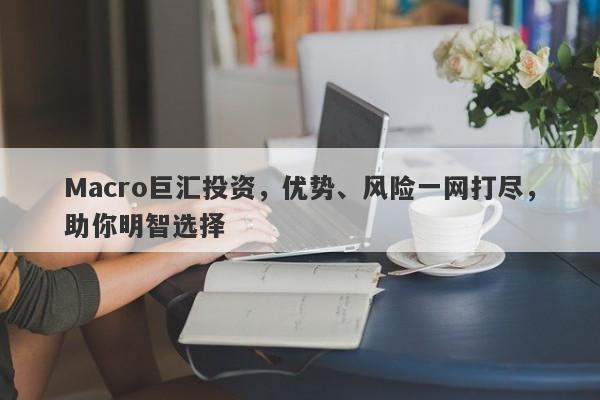 Macro巨汇投资，优势、风险一网打尽，助你明智选择