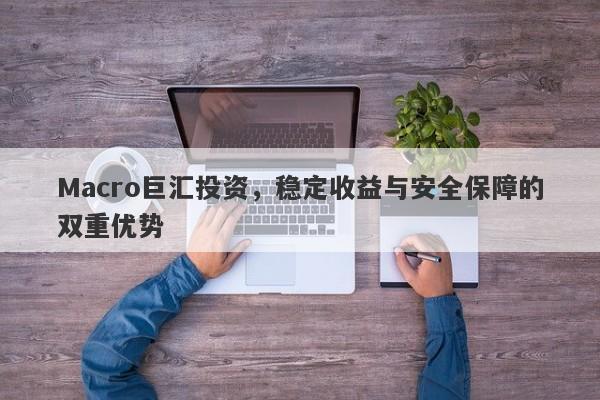 Macro巨汇投资，稳定收益与安全保障的双重优势