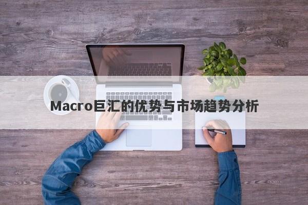 Macro巨汇的优势与市场趋势分析