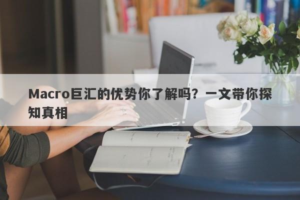 Macro巨汇的优势你了解吗？一文带你探知真相