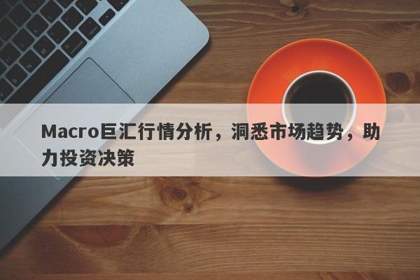 Macro巨汇行情分析，洞悉市场趋势，助力投资决策