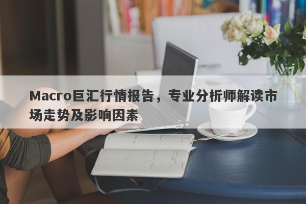 Macro巨汇行情报告，专业分析师解读市场走势及影响因素