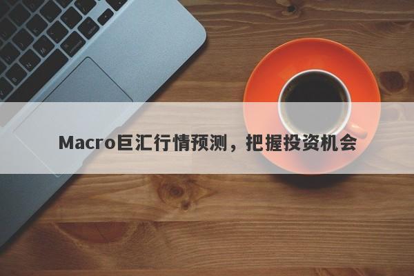 Macro巨汇行情预测，把握投资机会