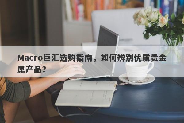 Macro巨汇选购指南，如何辨别优质贵金属产品？