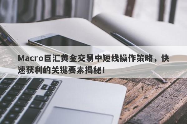 Macro巨汇黄金交易中短线操作策略，快速获利的关键要素揭秘！