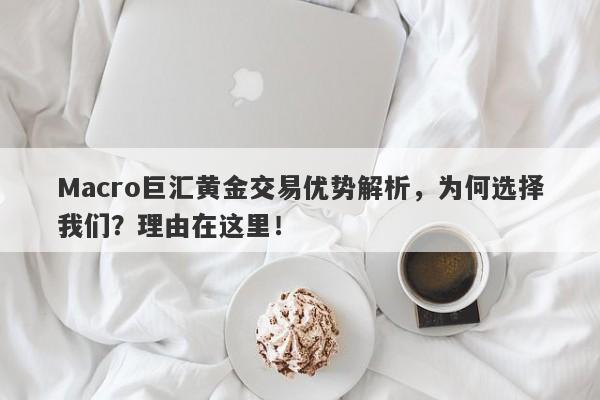 Macro巨汇黄金交易优势解析，为何选择我们？理由在这里！