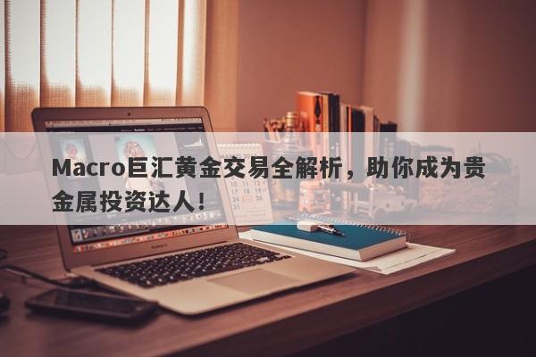 Macro巨汇黄金交易全解析，助你成为贵金属投资达人！