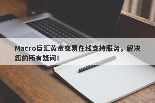 Macro巨汇黄金交易在线支持服务，解决您的所有疑问！