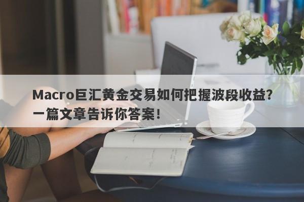 Macro巨汇黄金交易如何把握波段收益？一篇文章告诉你答案！