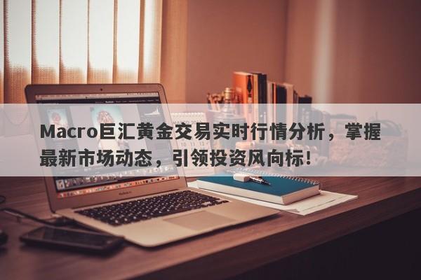 Macro巨汇黄金交易实时行情分析，掌握最新市场动态，引领投资风向标！