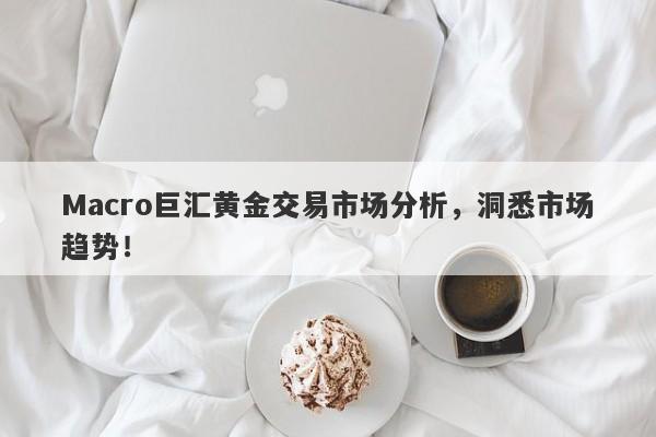 Macro巨汇黄金交易市场分析，洞悉市场趋势！