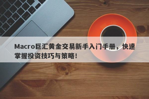 Macro巨汇黄金交易新手入门手册，快速掌握投资技巧与策略！