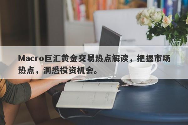 Macro巨汇黄金交易热点解读，把握市场热点，洞悉投资机会。