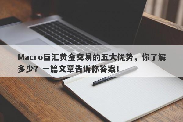 Macro巨汇黄金交易的五大优势，你了解多少？一篇文章告诉你答案！