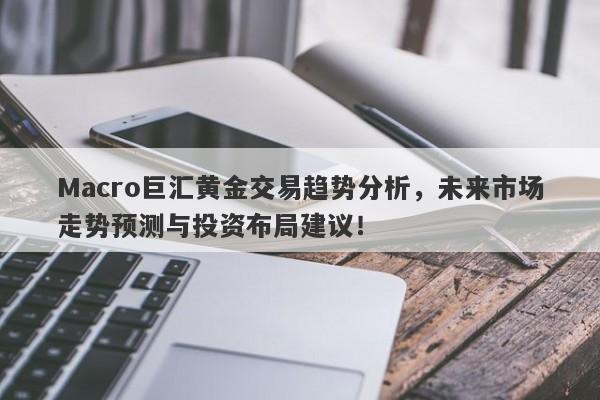 Macro巨汇黄金交易趋势分析，未来市场走势预测与投资布局建议！