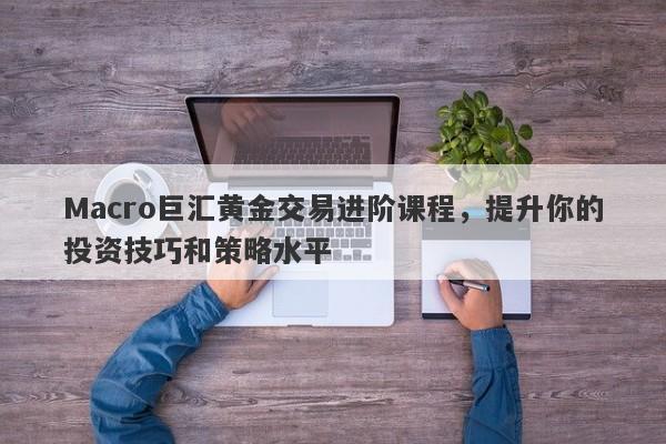 Macro巨汇黄金交易进阶课程，提升你的投资技巧和策略水平