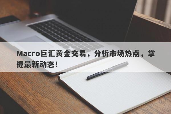 Macro巨汇黄金交易，分析市场热点，掌握最新动态！