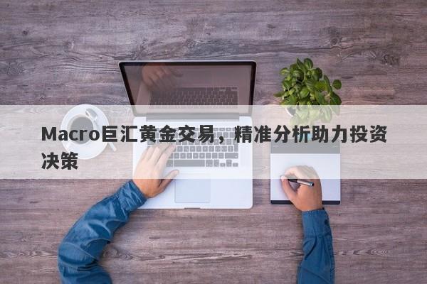 Macro巨汇黄金交易，精准分析助力投资决策