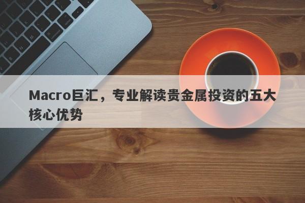 Macro巨汇，专业解读贵金属投资的五大核心优势