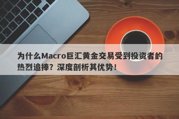 为什么Macro巨汇黄金交易受到投资者的热烈追捧？深度剖析其优势！