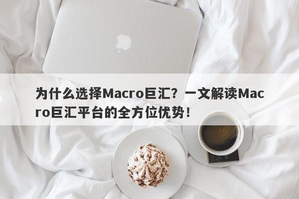 为什么选择Macro巨汇？一文解读Macro巨汇平台的全方位优势！