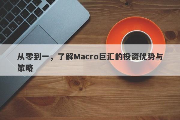 从零到一，了解Macro巨汇的投资优势与策略