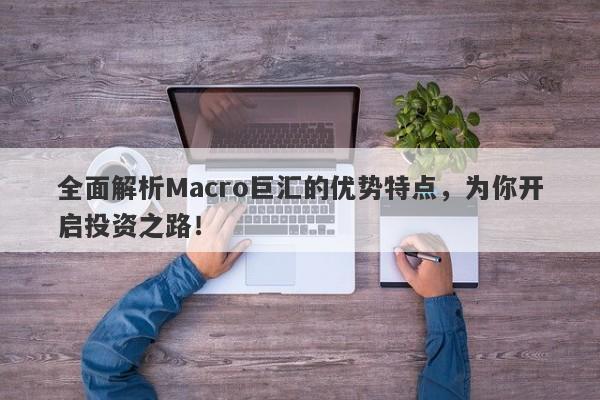 全面解析Macro巨汇的优势特点，为你开启投资之路！