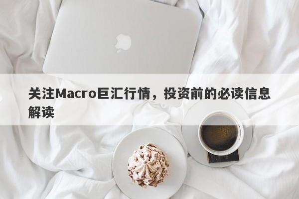 关注Macro巨汇行情，投资前的必读信息解读