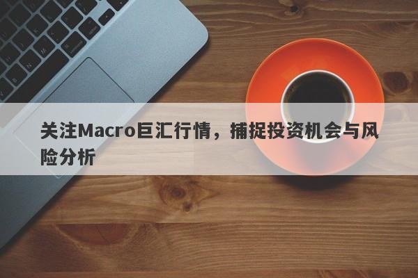 关注Macro巨汇行情，捕捉投资机会与风险分析